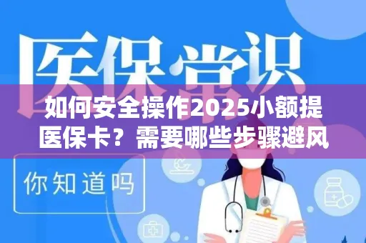 如何安全操作2025小额提医保卡？需要哪些步骤避风险？
